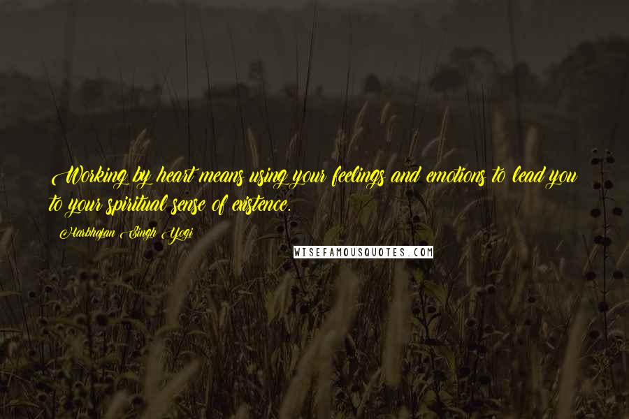 Harbhajan Singh Yogi Quotes: Working by heart means using your feelings and emotions to lead you to your spiritual sense of existence.