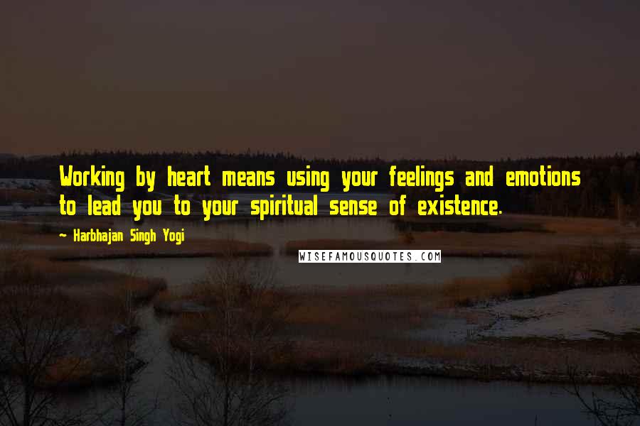 Harbhajan Singh Yogi Quotes: Working by heart means using your feelings and emotions to lead you to your spiritual sense of existence.