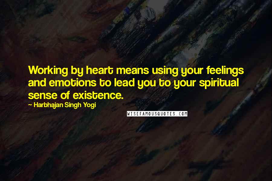 Harbhajan Singh Yogi Quotes: Working by heart means using your feelings and emotions to lead you to your spiritual sense of existence.