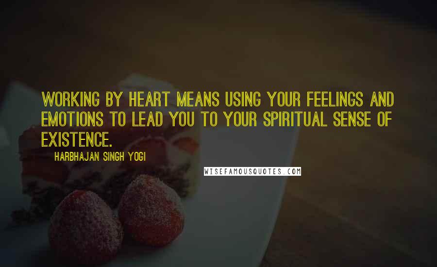 Harbhajan Singh Yogi Quotes: Working by heart means using your feelings and emotions to lead you to your spiritual sense of existence.