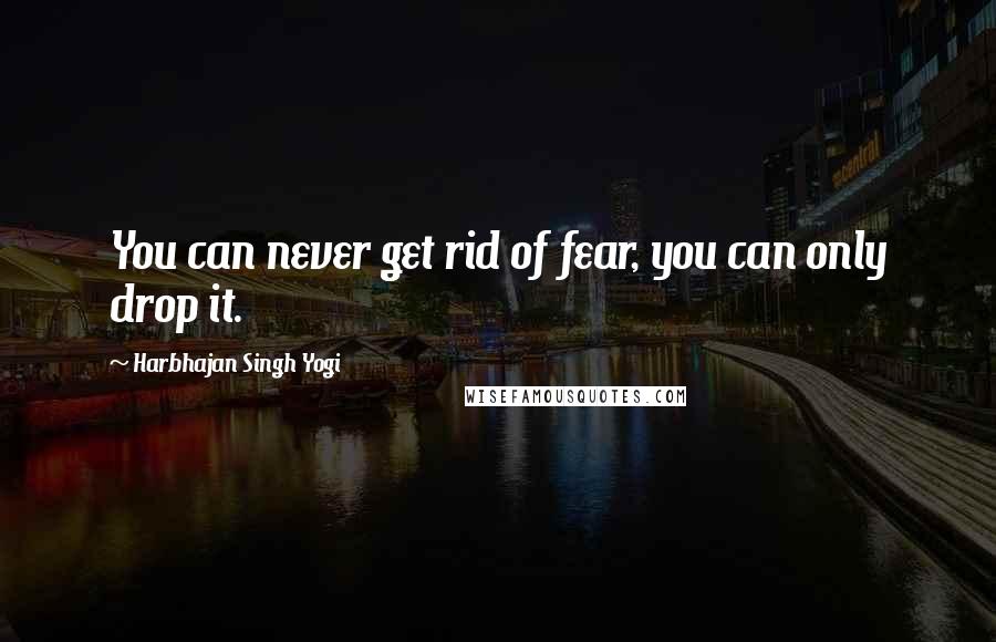 Harbhajan Singh Yogi Quotes: You can never get rid of fear, you can only drop it.