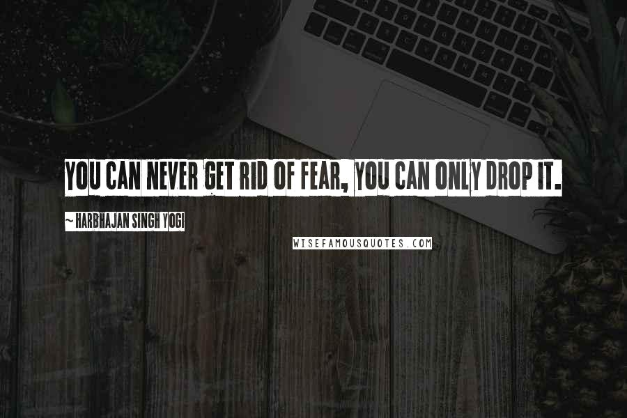 Harbhajan Singh Yogi Quotes: You can never get rid of fear, you can only drop it.