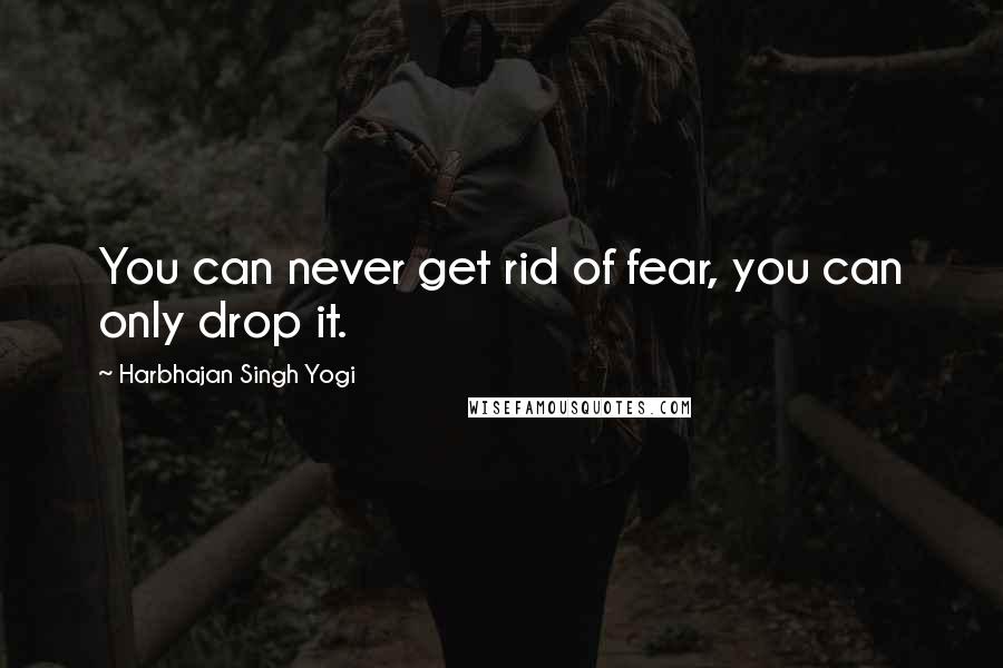 Harbhajan Singh Yogi Quotes: You can never get rid of fear, you can only drop it.