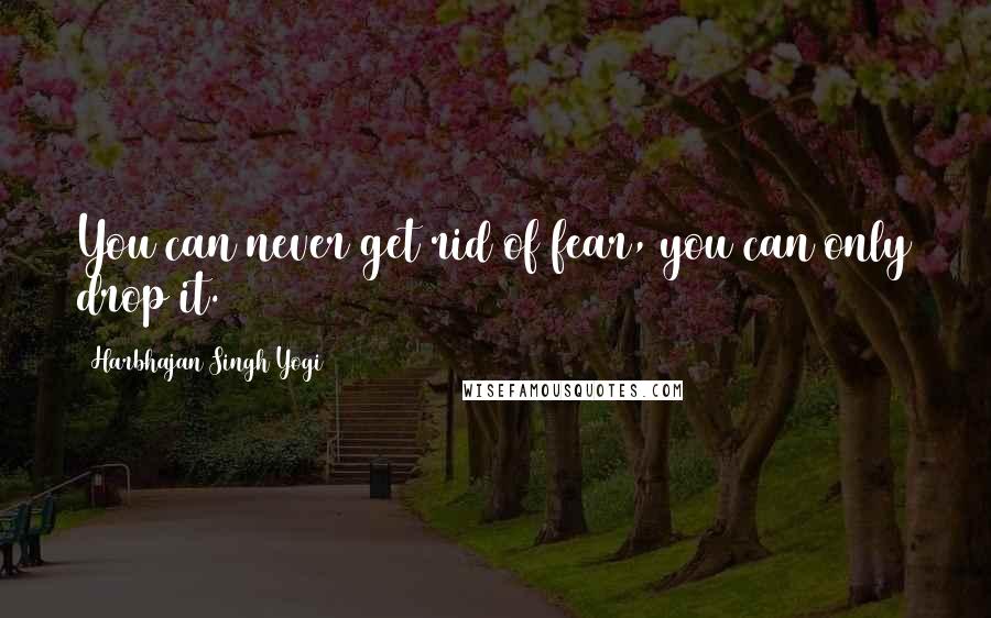 Harbhajan Singh Yogi Quotes: You can never get rid of fear, you can only drop it.