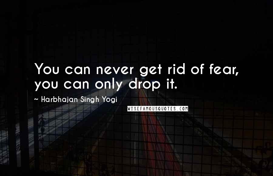 Harbhajan Singh Yogi Quotes: You can never get rid of fear, you can only drop it.