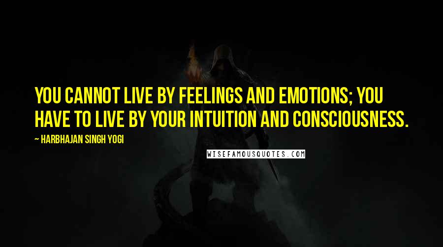 Harbhajan Singh Yogi Quotes: You cannot live by feelings and emotions; you have to live by your intuition and consciousness.