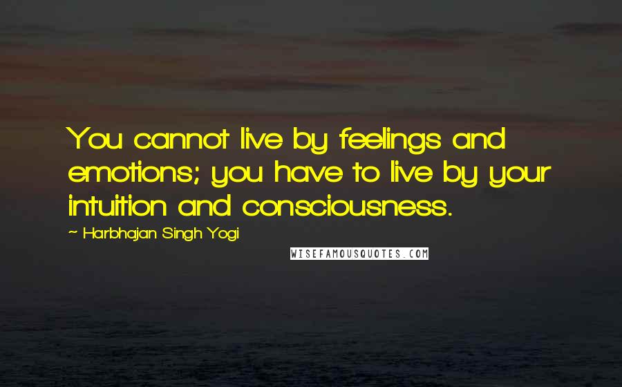 Harbhajan Singh Yogi Quotes: You cannot live by feelings and emotions; you have to live by your intuition and consciousness.