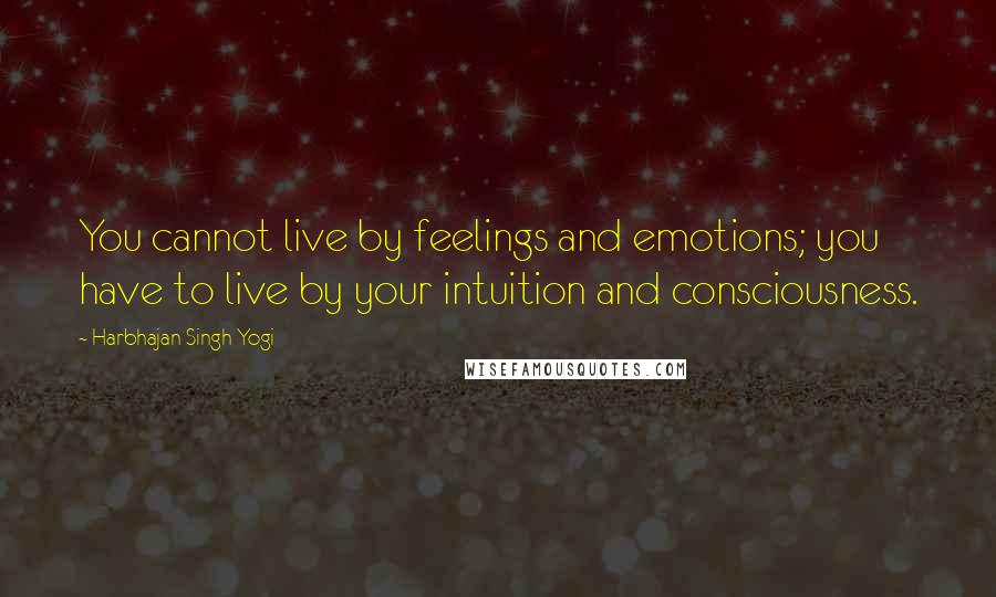 Harbhajan Singh Yogi Quotes: You cannot live by feelings and emotions; you have to live by your intuition and consciousness.