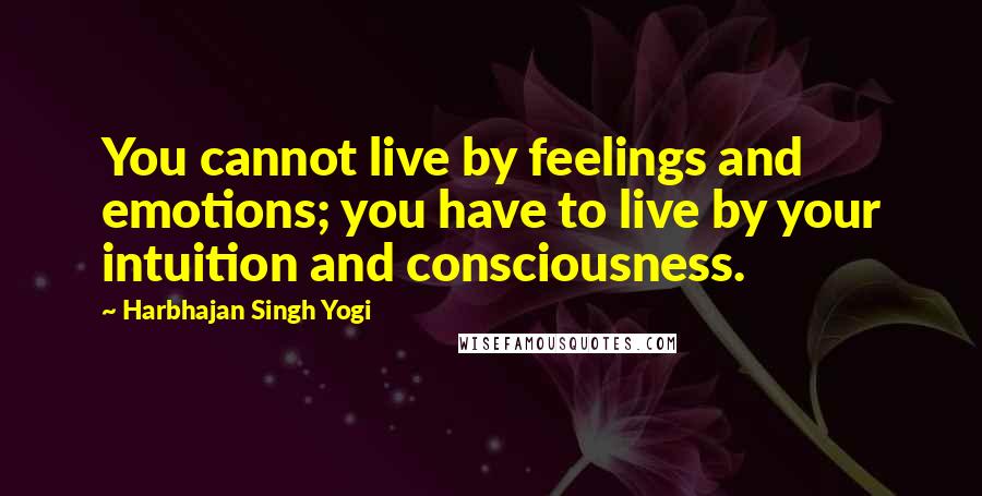 Harbhajan Singh Yogi Quotes: You cannot live by feelings and emotions; you have to live by your intuition and consciousness.