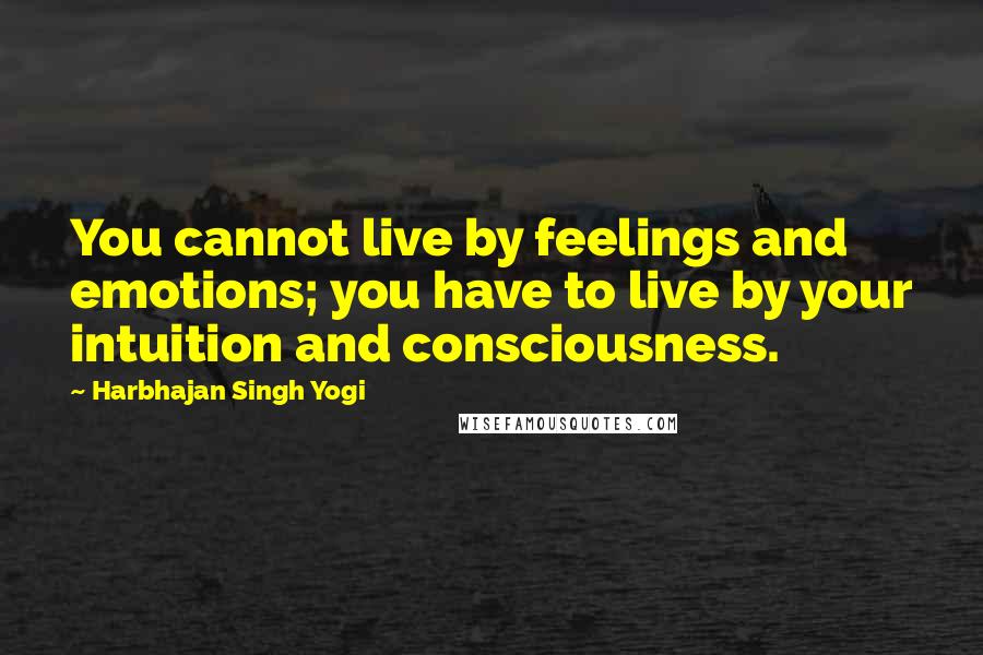 Harbhajan Singh Yogi Quotes: You cannot live by feelings and emotions; you have to live by your intuition and consciousness.