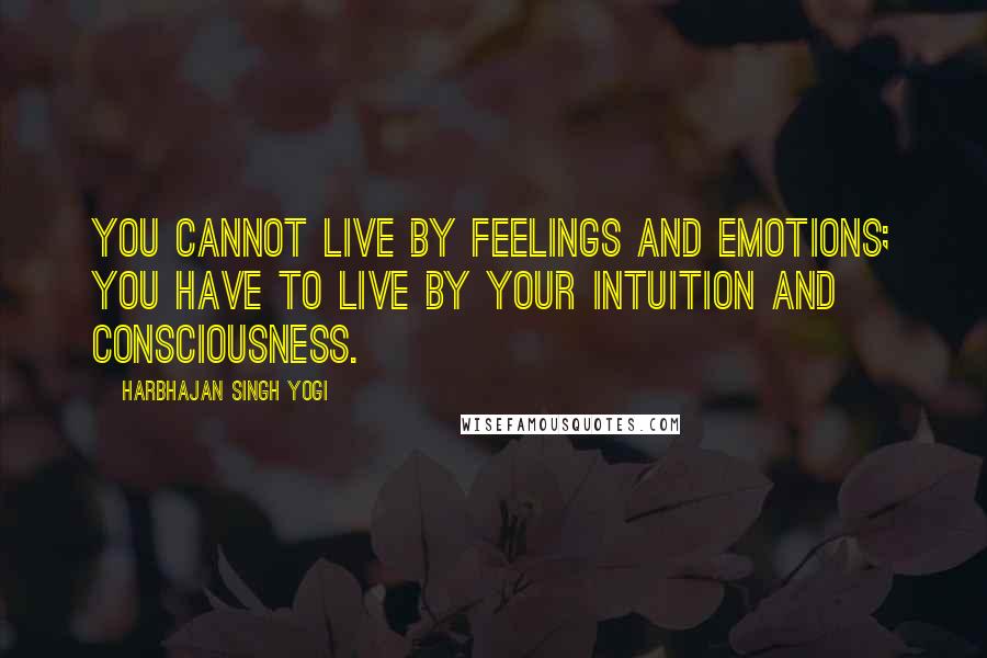 Harbhajan Singh Yogi Quotes: You cannot live by feelings and emotions; you have to live by your intuition and consciousness.