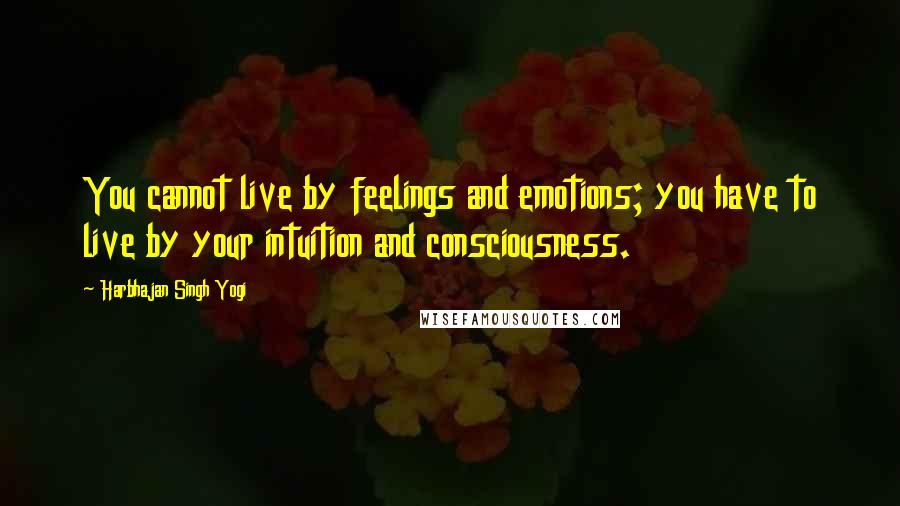 Harbhajan Singh Yogi Quotes: You cannot live by feelings and emotions; you have to live by your intuition and consciousness.