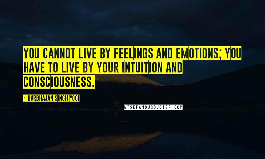 Harbhajan Singh Yogi Quotes: You cannot live by feelings and emotions; you have to live by your intuition and consciousness.