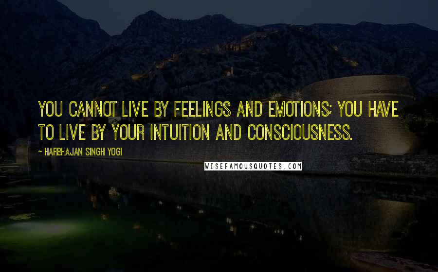 Harbhajan Singh Yogi Quotes: You cannot live by feelings and emotions; you have to live by your intuition and consciousness.