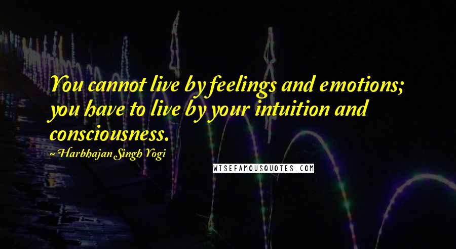 Harbhajan Singh Yogi Quotes: You cannot live by feelings and emotions; you have to live by your intuition and consciousness.