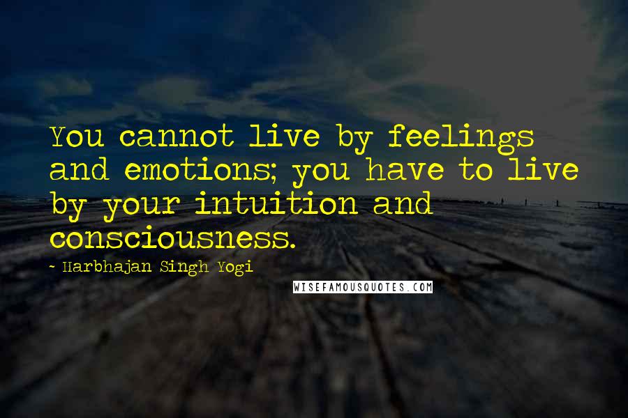 Harbhajan Singh Yogi Quotes: You cannot live by feelings and emotions; you have to live by your intuition and consciousness.