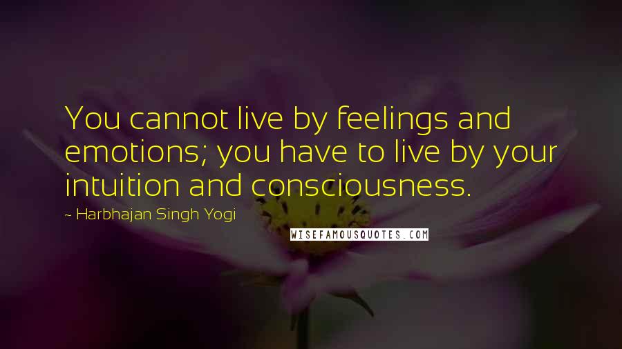 Harbhajan Singh Yogi Quotes: You cannot live by feelings and emotions; you have to live by your intuition and consciousness.