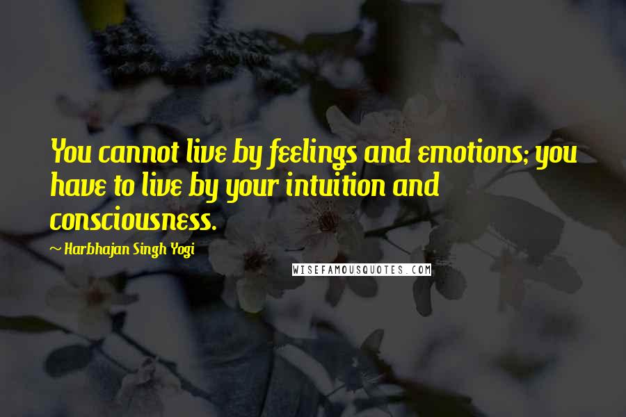 Harbhajan Singh Yogi Quotes: You cannot live by feelings and emotions; you have to live by your intuition and consciousness.