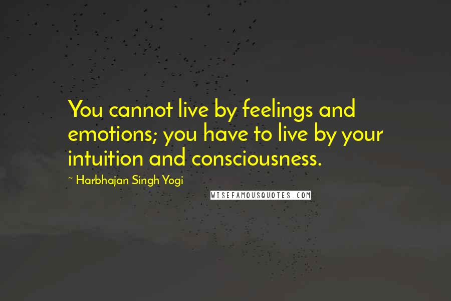 Harbhajan Singh Yogi Quotes: You cannot live by feelings and emotions; you have to live by your intuition and consciousness.