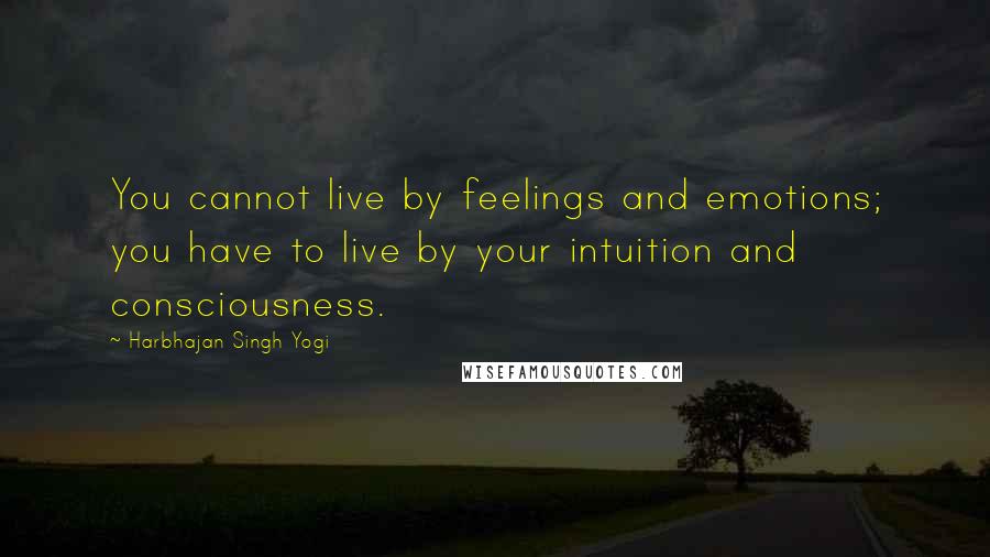 Harbhajan Singh Yogi Quotes: You cannot live by feelings and emotions; you have to live by your intuition and consciousness.