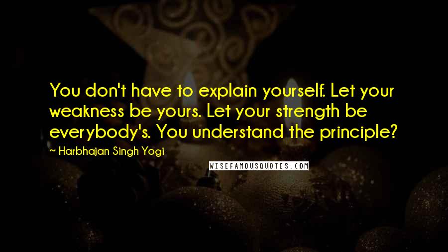 Harbhajan Singh Yogi Quotes: You don't have to explain yourself. Let your weakness be yours. Let your strength be everybody's. You understand the principle?