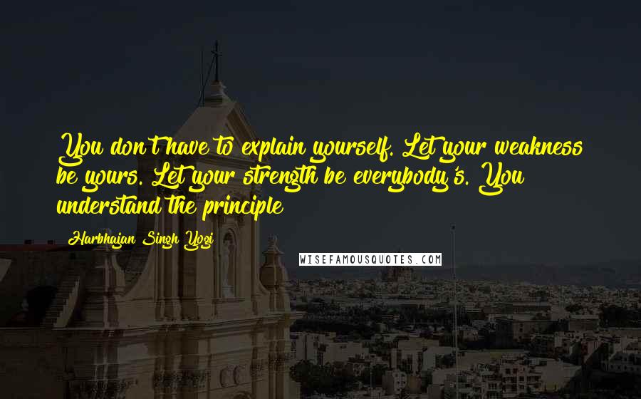 Harbhajan Singh Yogi Quotes: You don't have to explain yourself. Let your weakness be yours. Let your strength be everybody's. You understand the principle?