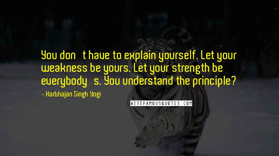 Harbhajan Singh Yogi Quotes: You don't have to explain yourself. Let your weakness be yours. Let your strength be everybody's. You understand the principle?