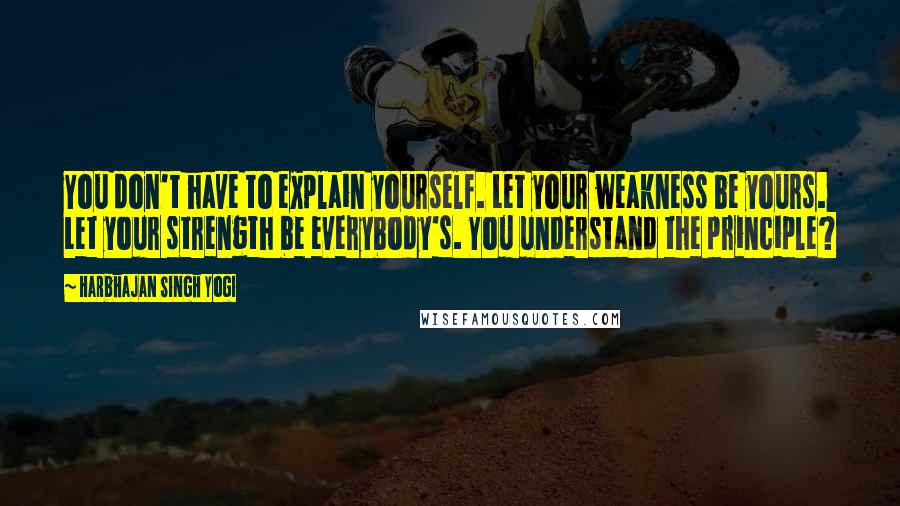 Harbhajan Singh Yogi Quotes: You don't have to explain yourself. Let your weakness be yours. Let your strength be everybody's. You understand the principle?