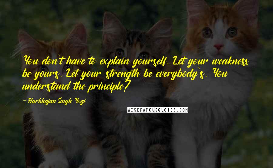 Harbhajan Singh Yogi Quotes: You don't have to explain yourself. Let your weakness be yours. Let your strength be everybody's. You understand the principle?