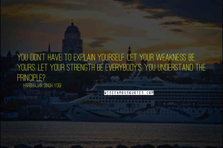 Harbhajan Singh Yogi Quotes: You don't have to explain yourself. Let your weakness be yours. Let your strength be everybody's. You understand the principle?