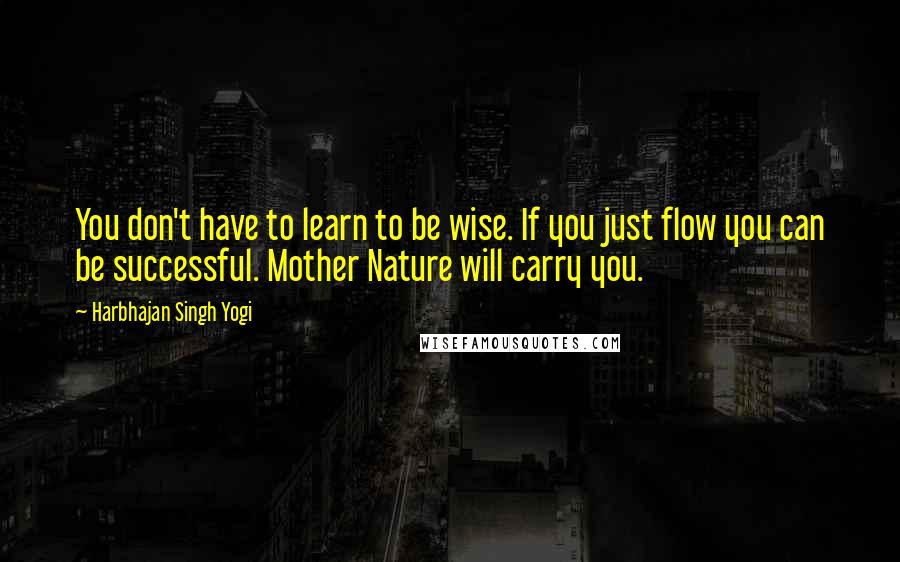 Harbhajan Singh Yogi Quotes: You don't have to learn to be wise. If you just flow you can be successful. Mother Nature will carry you.