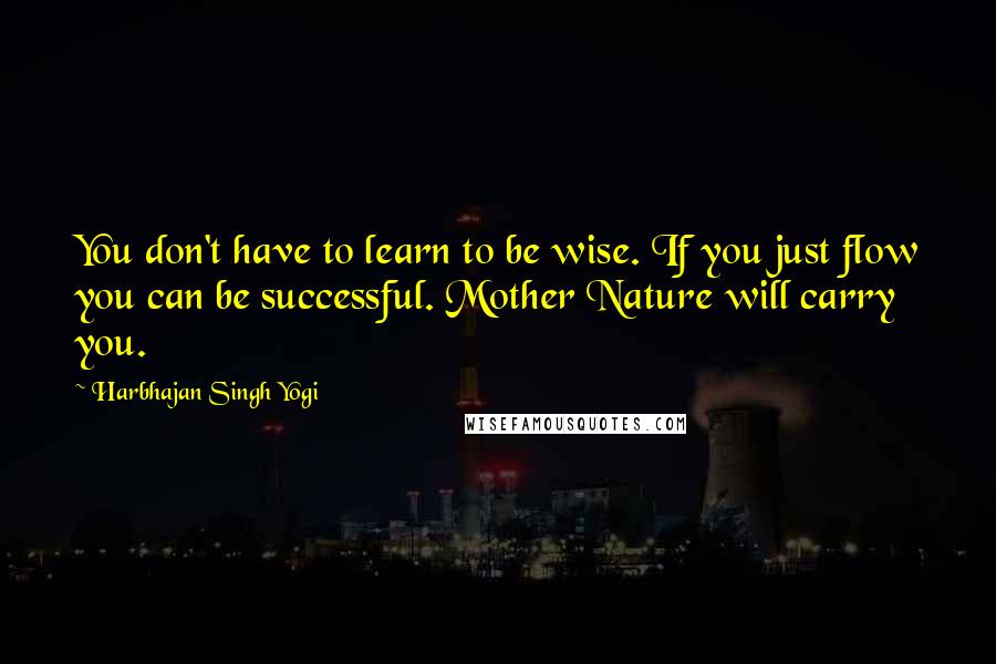 Harbhajan Singh Yogi Quotes: You don't have to learn to be wise. If you just flow you can be successful. Mother Nature will carry you.