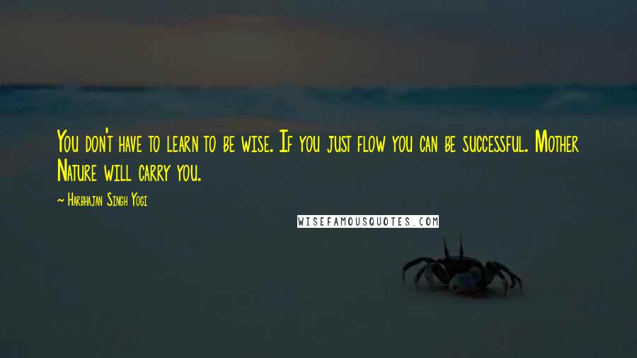 Harbhajan Singh Yogi Quotes: You don't have to learn to be wise. If you just flow you can be successful. Mother Nature will carry you.