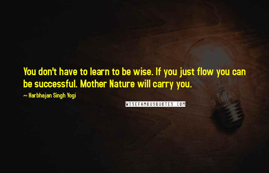 Harbhajan Singh Yogi Quotes: You don't have to learn to be wise. If you just flow you can be successful. Mother Nature will carry you.
