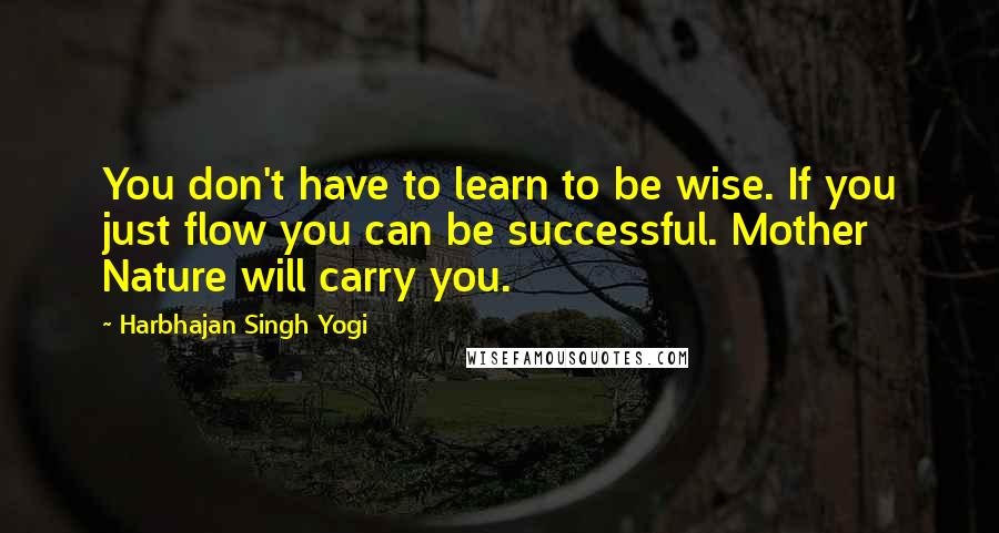 Harbhajan Singh Yogi Quotes: You don't have to learn to be wise. If you just flow you can be successful. Mother Nature will carry you.