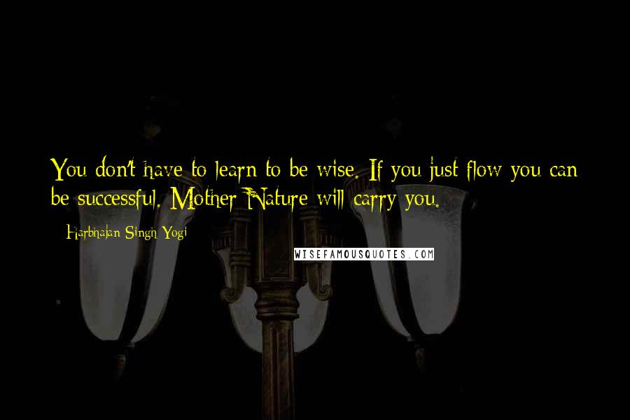 Harbhajan Singh Yogi Quotes: You don't have to learn to be wise. If you just flow you can be successful. Mother Nature will carry you.