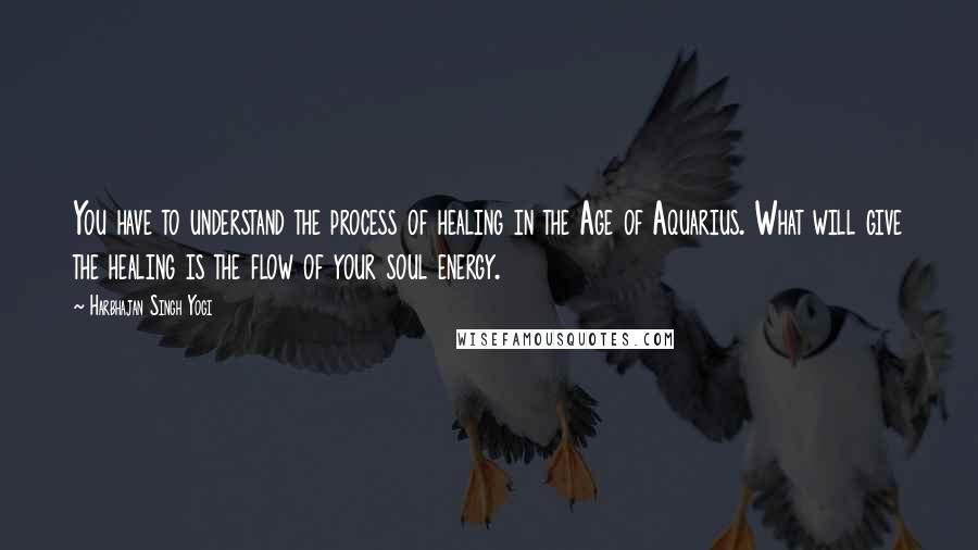 Harbhajan Singh Yogi Quotes: You have to understand the process of healing in the Age of Aquarius. What will give the healing is the flow of your soul energy.