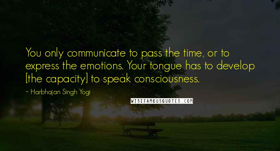 Harbhajan Singh Yogi Quotes: You only communicate to pass the time, or to express the emotions. Your tongue has to develop [the capacity] to speak consciousness.