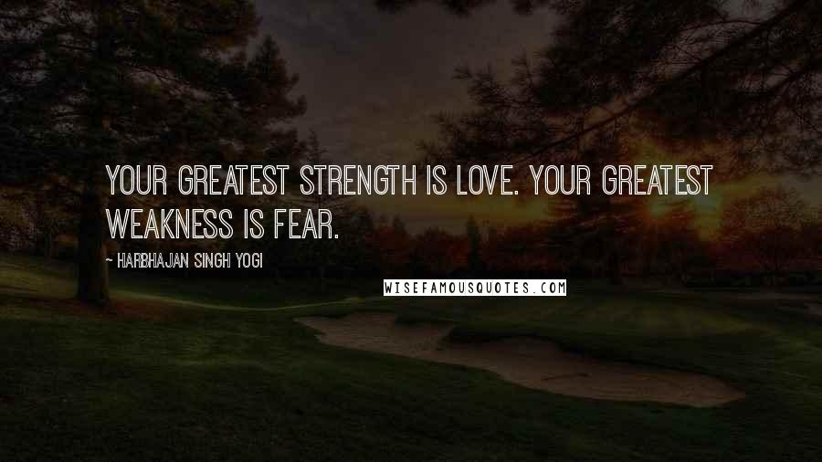 Harbhajan Singh Yogi Quotes: Your greatest strength is love. Your greatest weakness is fear.