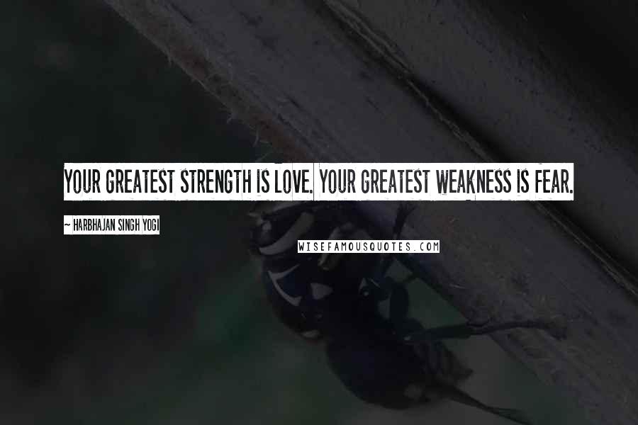 Harbhajan Singh Yogi Quotes: Your greatest strength is love. Your greatest weakness is fear.