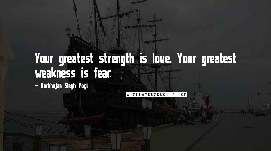 Harbhajan Singh Yogi Quotes: Your greatest strength is love. Your greatest weakness is fear.