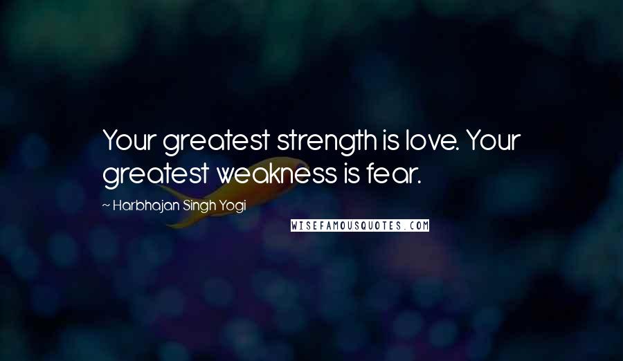 Harbhajan Singh Yogi Quotes: Your greatest strength is love. Your greatest weakness is fear.