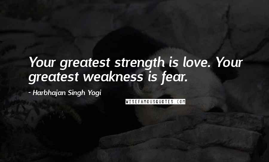 Harbhajan Singh Yogi Quotes: Your greatest strength is love. Your greatest weakness is fear.