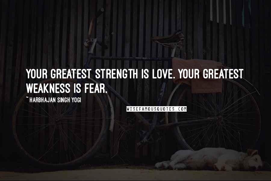 Harbhajan Singh Yogi Quotes: Your greatest strength is love. Your greatest weakness is fear.