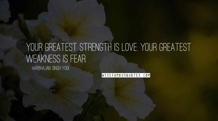 Harbhajan Singh Yogi Quotes: Your greatest strength is love. Your greatest weakness is fear.