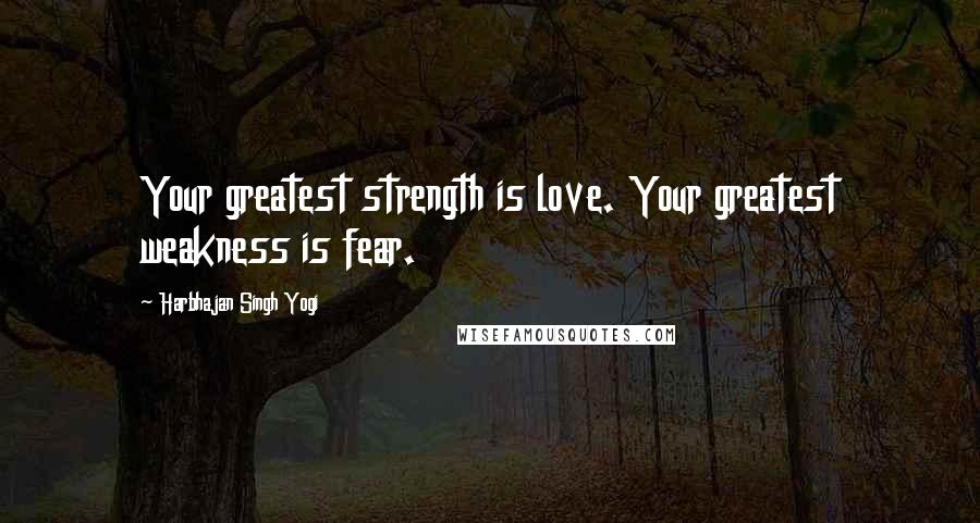 Harbhajan Singh Yogi Quotes: Your greatest strength is love. Your greatest weakness is fear.