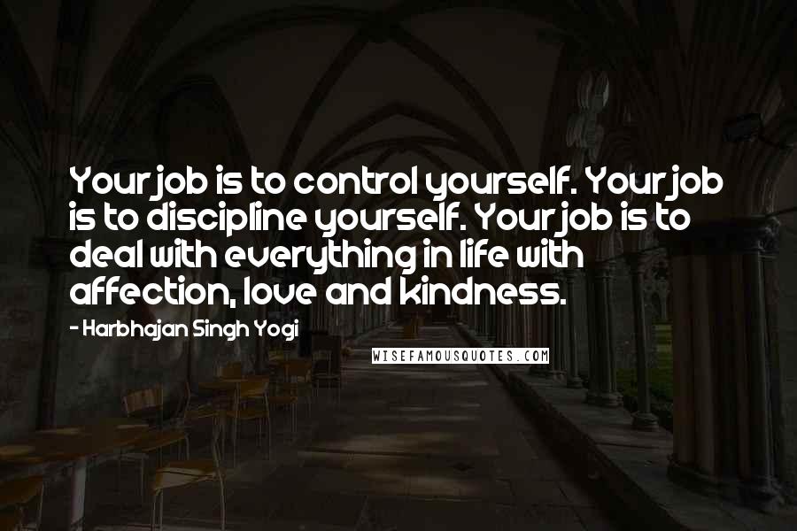 Harbhajan Singh Yogi Quotes: Your job is to control yourself. Your job is to discipline yourself. Your job is to deal with everything in life with affection, love and kindness.