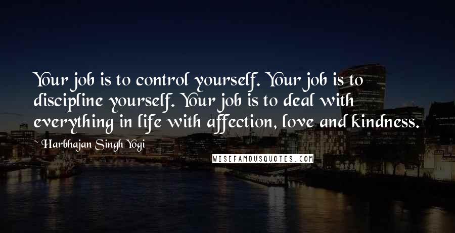 Harbhajan Singh Yogi Quotes: Your job is to control yourself. Your job is to discipline yourself. Your job is to deal with everything in life with affection, love and kindness.