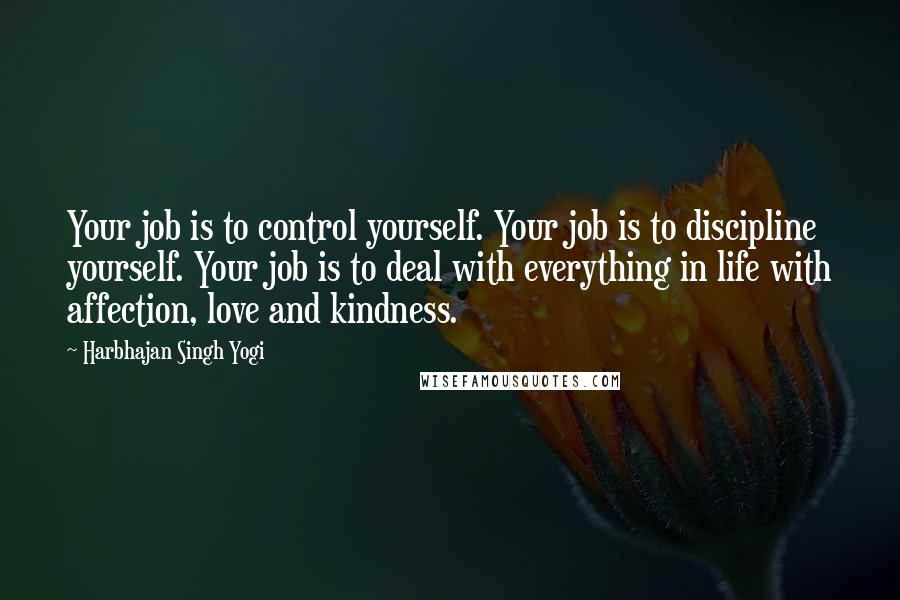 Harbhajan Singh Yogi Quotes: Your job is to control yourself. Your job is to discipline yourself. Your job is to deal with everything in life with affection, love and kindness.