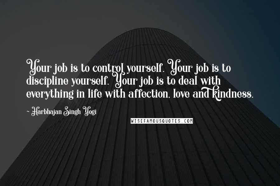 Harbhajan Singh Yogi Quotes: Your job is to control yourself. Your job is to discipline yourself. Your job is to deal with everything in life with affection, love and kindness.